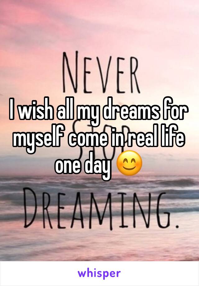 I wish all my dreams for myself come in real life one day 😊