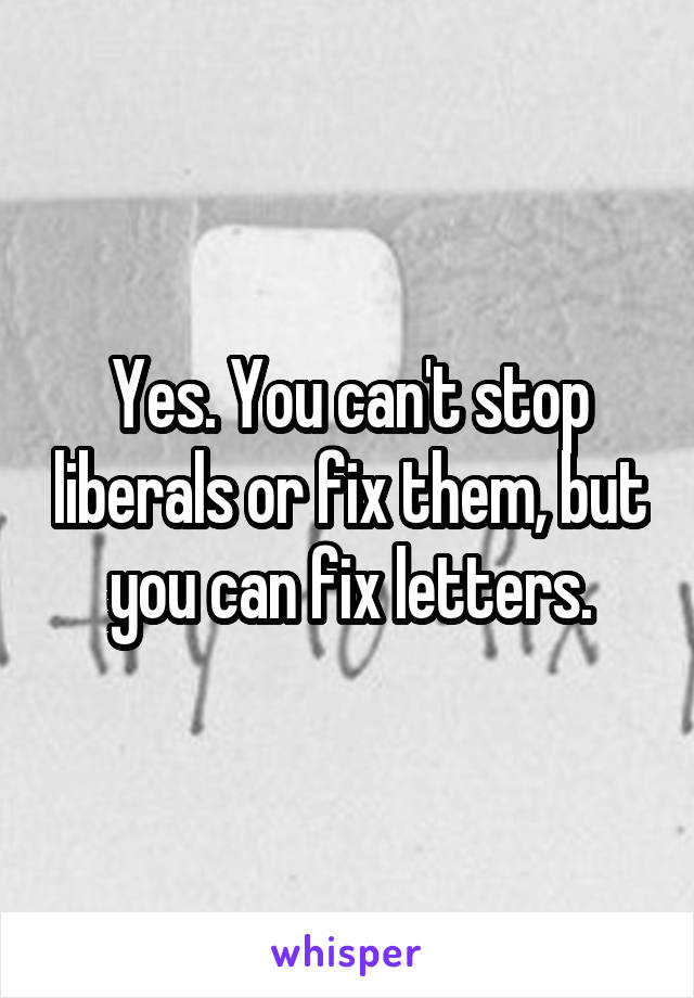 Yes. You can't stop liberals or fix them, but you can fix letters.