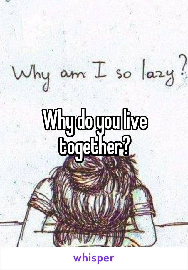 Why do you live together?