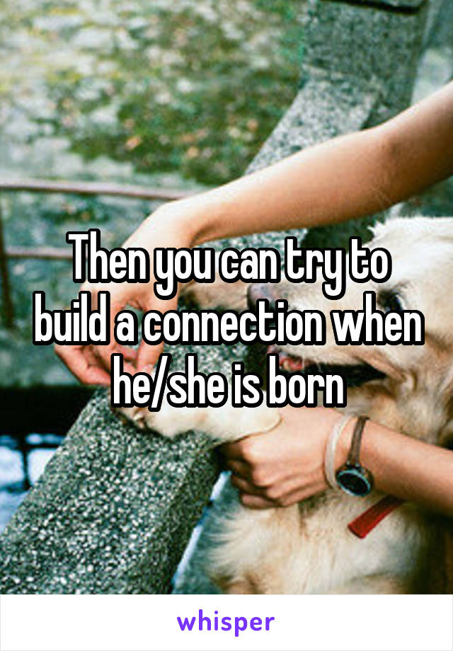 Then you can try to build a connection when he/she is born