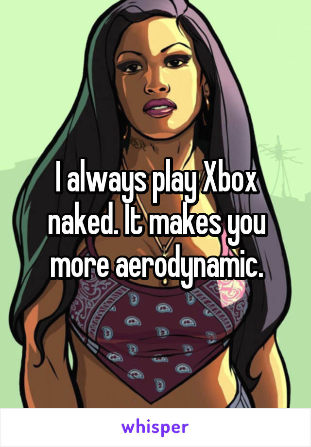 I always play Xbox naked. It makes you more aerodynamic.