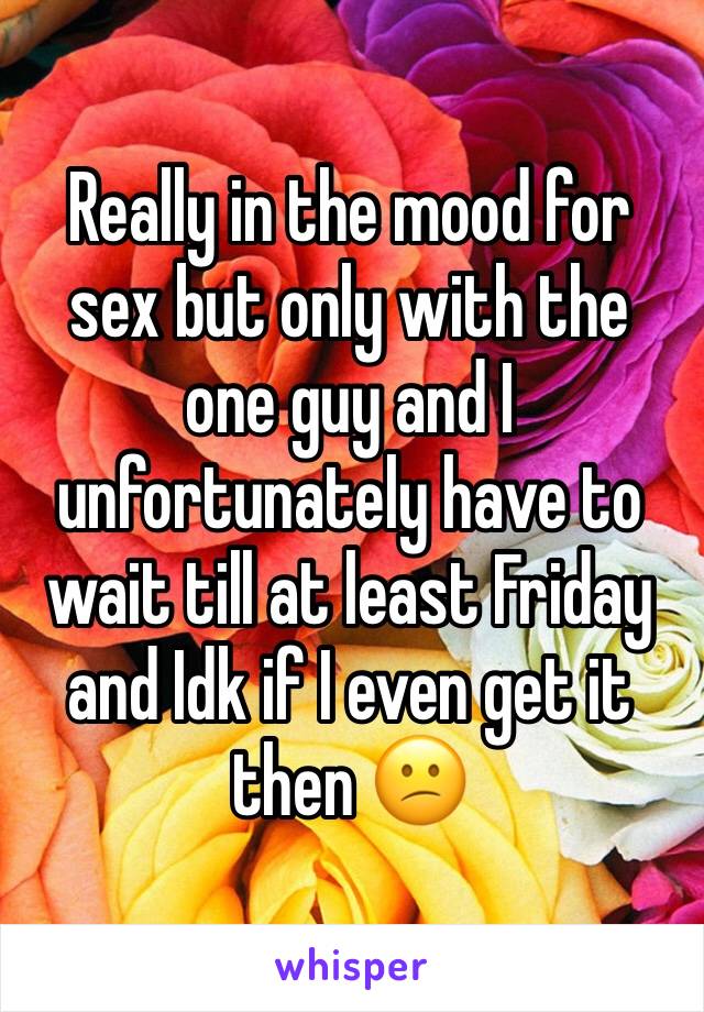 Really in the mood for sex but only with the one guy and I unfortunately have to wait till at least Friday and Idk if I even get it then 😕