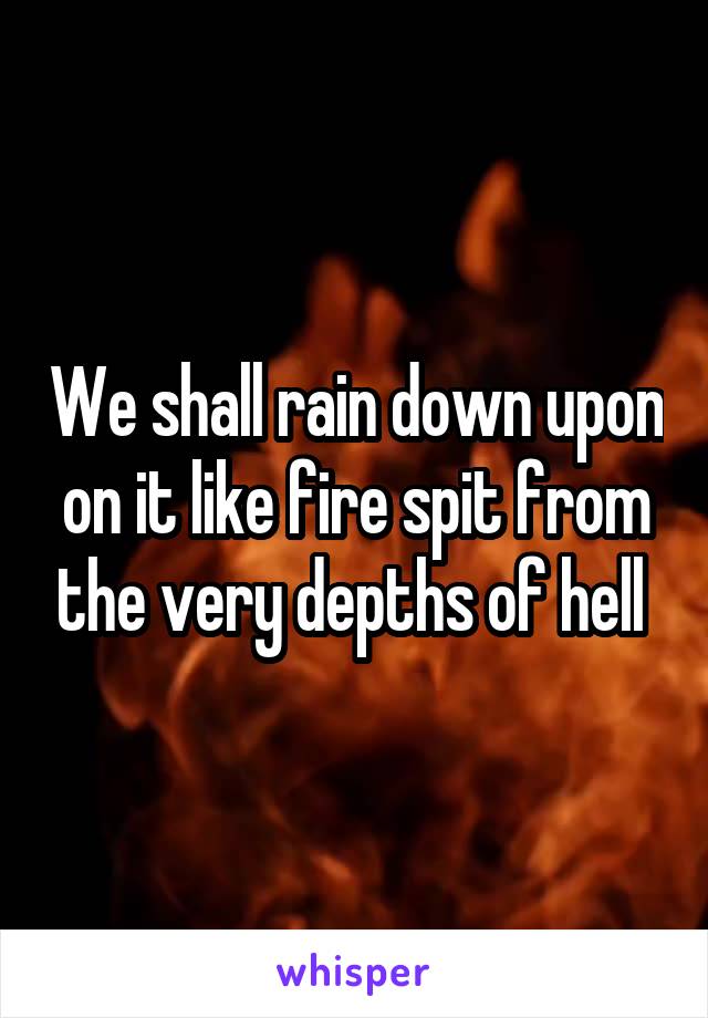 We shall rain down upon on it like fire spit from the very depths of hell 