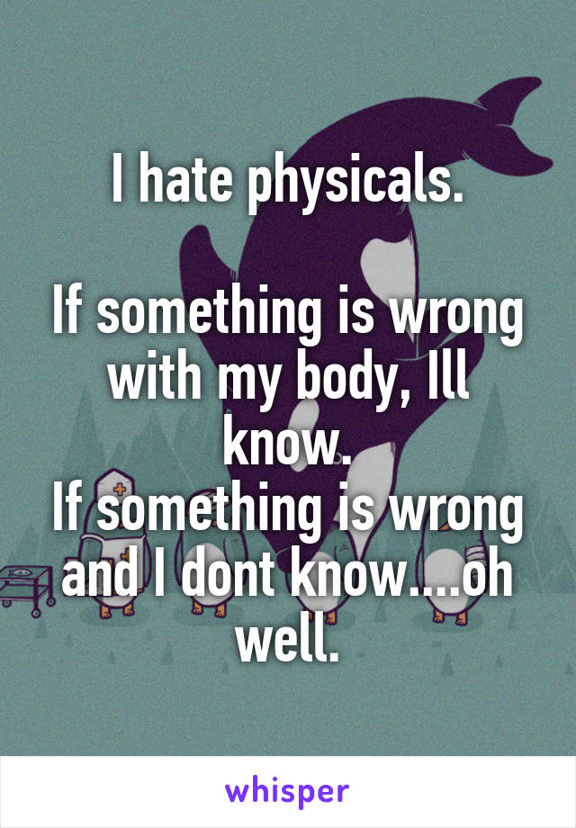 I hate physicals.

If something is wrong with my body, Ill know.
If something is wrong and I dont know....oh well.