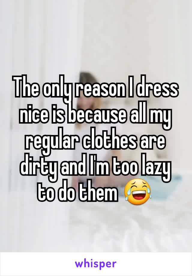 The only reason I dress nice is because all my regular clothes are dirty and I'm too lazy to do them 😂