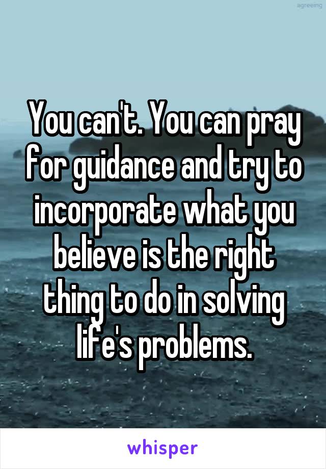 You can't. You can pray for guidance and try to incorporate what you believe is the right thing to do in solving life's problems.