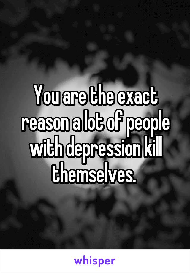 You are the exact reason a lot of people with depression kill themselves. 