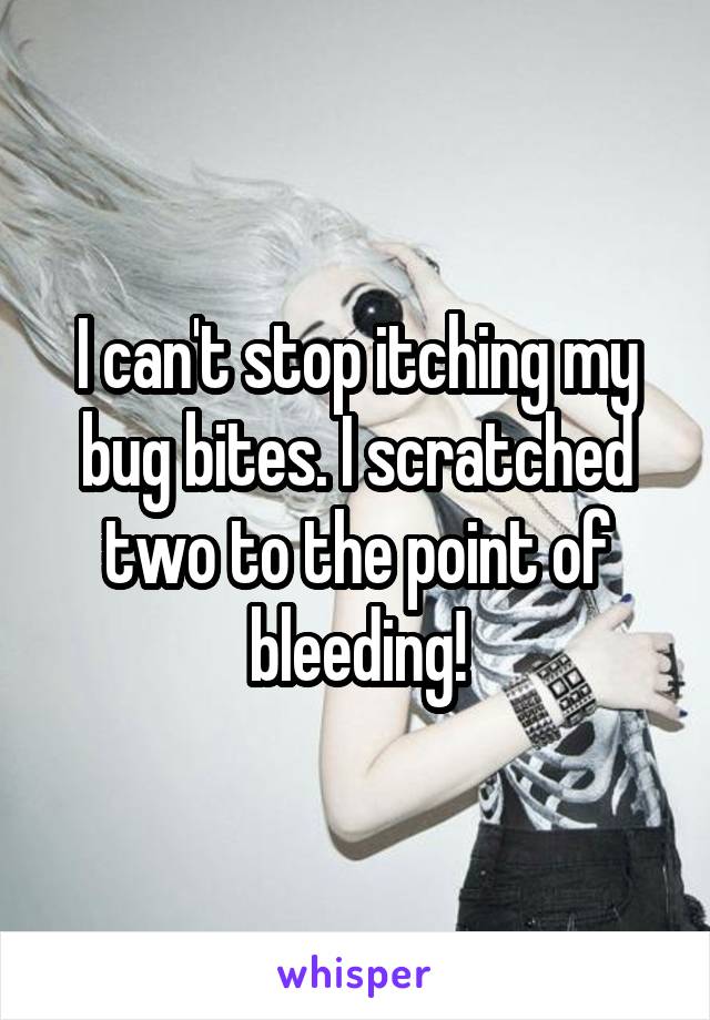 I can't stop itching my bug bites. I scratched two to the point of bleeding!