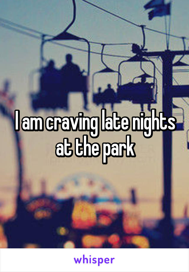 I am craving late nights at the park