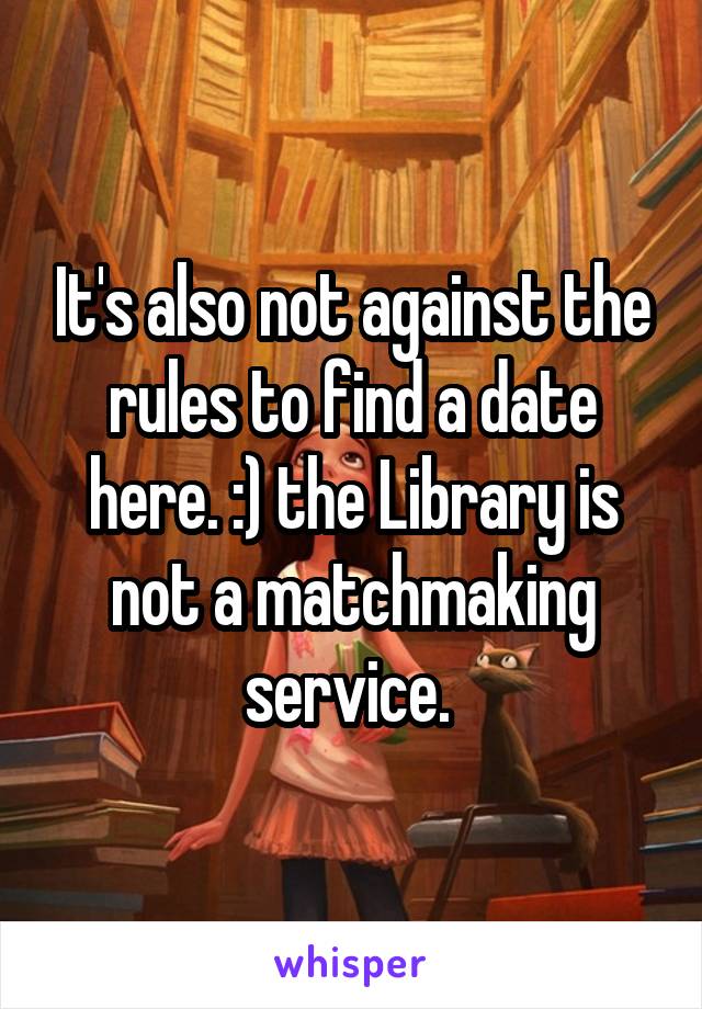 It's also not against the rules to find a date here. :) the Library is not a matchmaking service. 