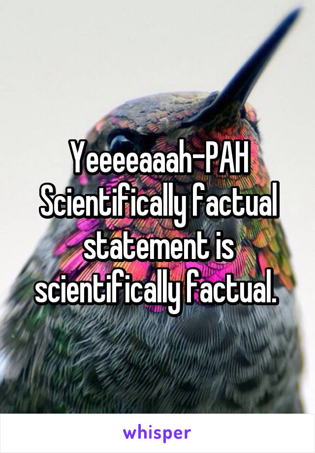 Yeeeeaaah-PAH
Scientifically factual statement is scientifically factual. 