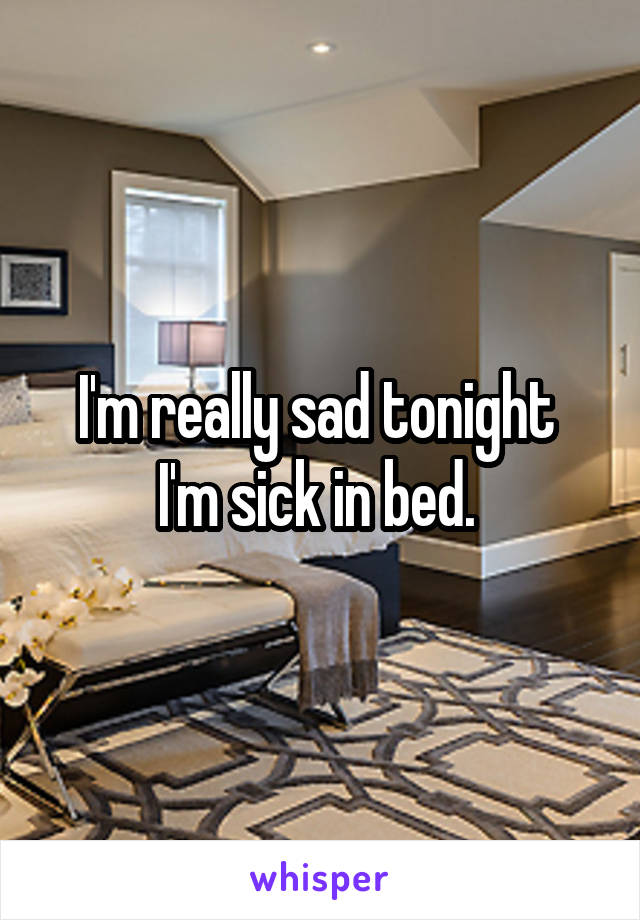 I'm really sad tonight 
I'm sick in bed. 