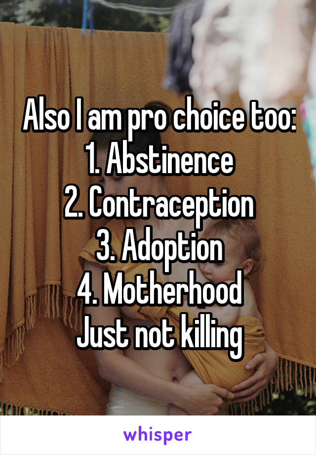 Also I am pro choice too:
1. Abstinence
2. Contraception
3. Adoption
4. Motherhood
Just not killing