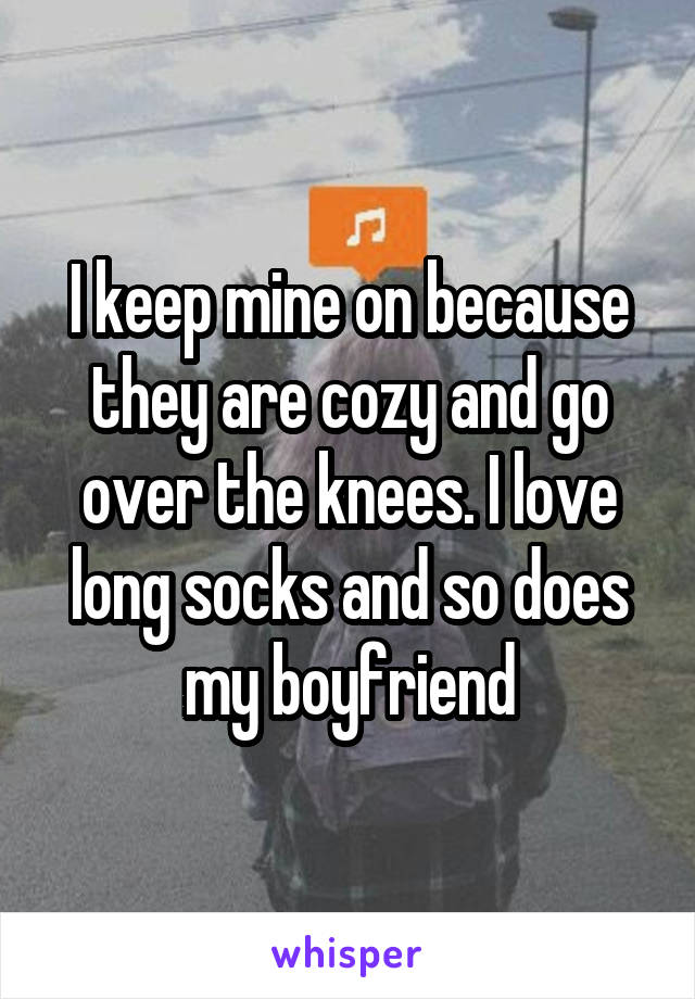 I keep mine on because they are cozy and go over the knees. I love long socks and so does my boyfriend