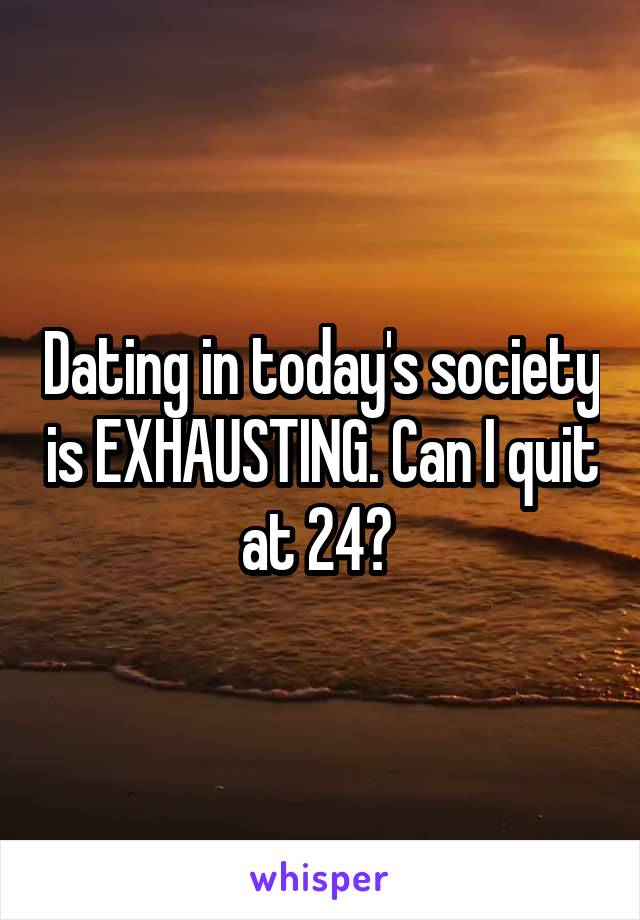 Dating in today's society is EXHAUSTING. Can I quit at 24? 