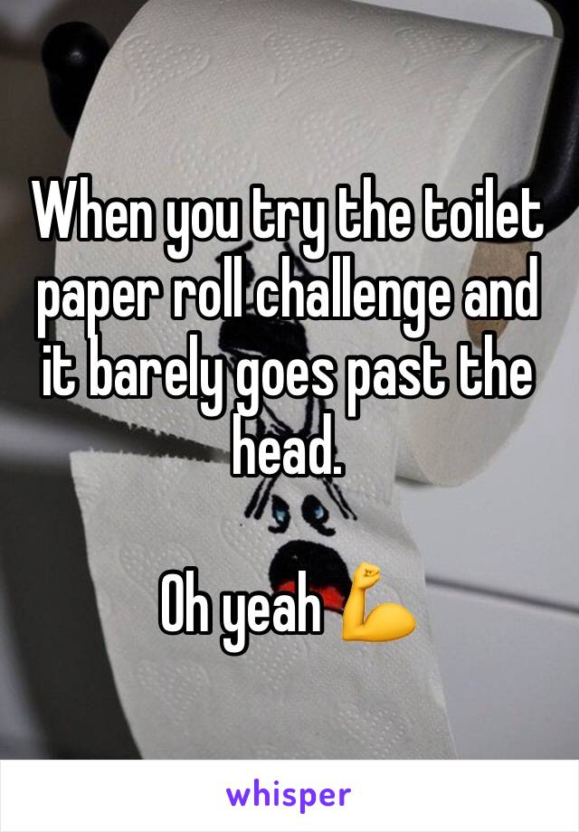 When you try the toilet paper roll challenge and it barely goes past the head. 

Oh yeah 💪 