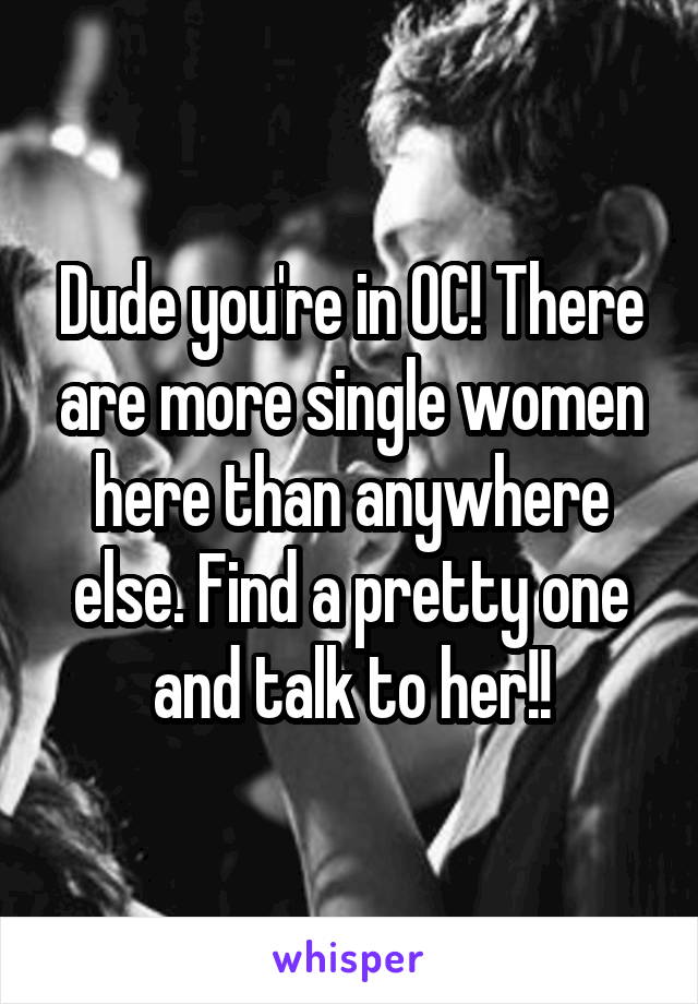 Dude you're in OC! There are more single women here than anywhere else. Find a pretty one and talk to her!!