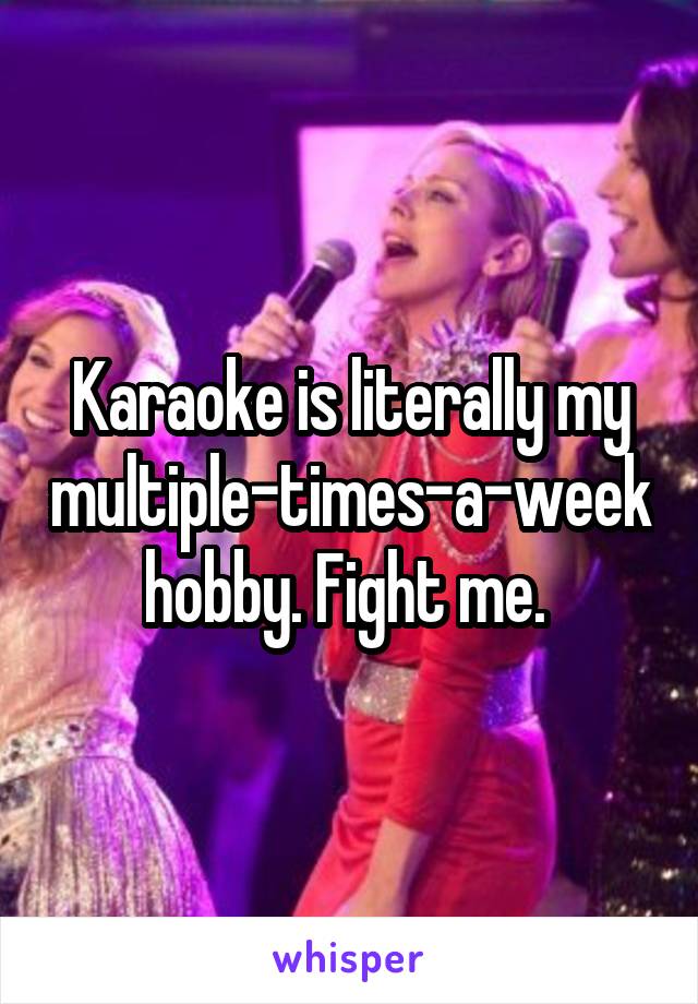 Karaoke is literally my multiple-times-a-week hobby. Fight me. 