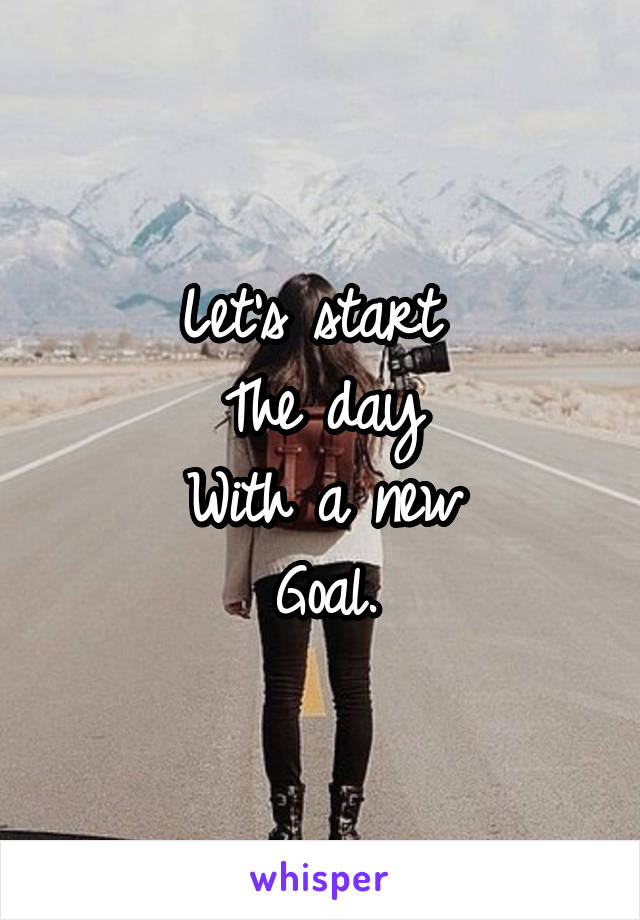 Let's start 
The day
With a new
Goal.