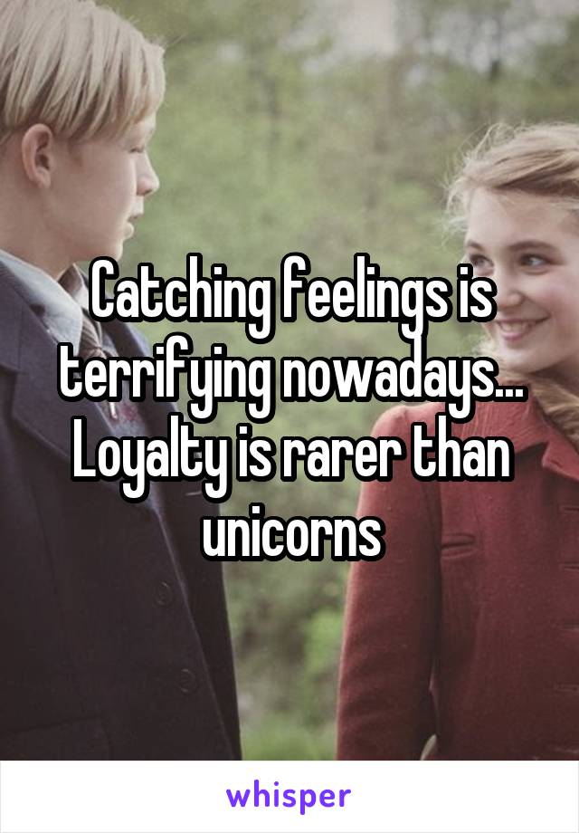 Catching feelings is terrifying nowadays... Loyalty is rarer than unicorns