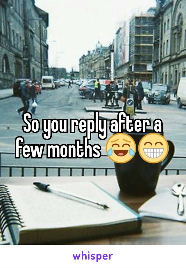 So you reply after a few months 😂😁