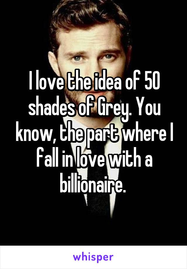 I love the idea of 50 shades of Grey. You know, the part where I fall in love with a billionaire. 