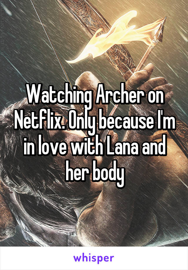 Watching Archer on Netflix. Only because I'm in love with Lana and her body