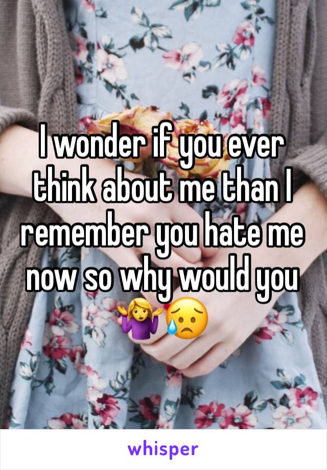 I wonder if you ever think about me than I remember you hate me now so why would you 🤷‍♀️😥