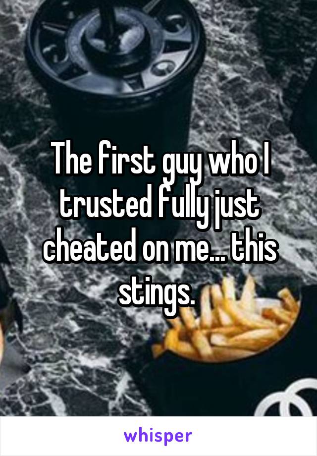 The first guy who I trusted fully just cheated on me... this stings. 