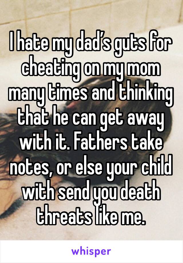 I hate my dad’s guts for cheating on my mom many times and thinking that he can get away with it. Fathers take notes, or else your child with send you death threats like me.