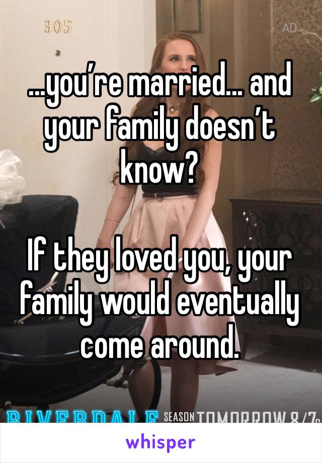 ...you’re married... and your family doesn’t know? 

If they loved you, your family would eventually come around.
