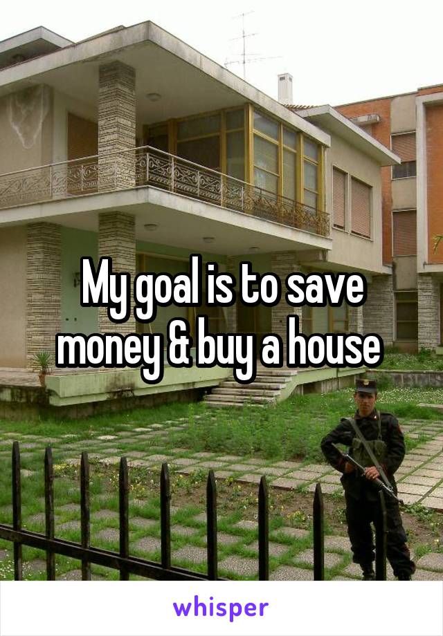 My goal is to save money & buy a house 