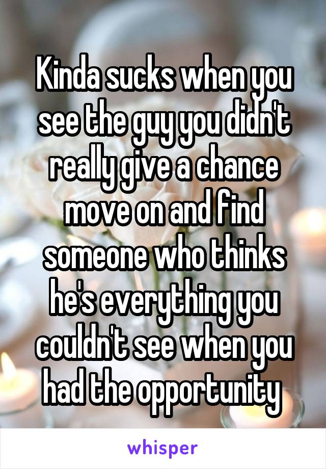 Kinda sucks when you see the guy you didn't really give a chance move on and find someone who thinks he's everything you couldn't see when you had the opportunity 