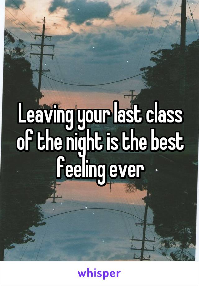 Leaving your last class of the night is the best feeling ever