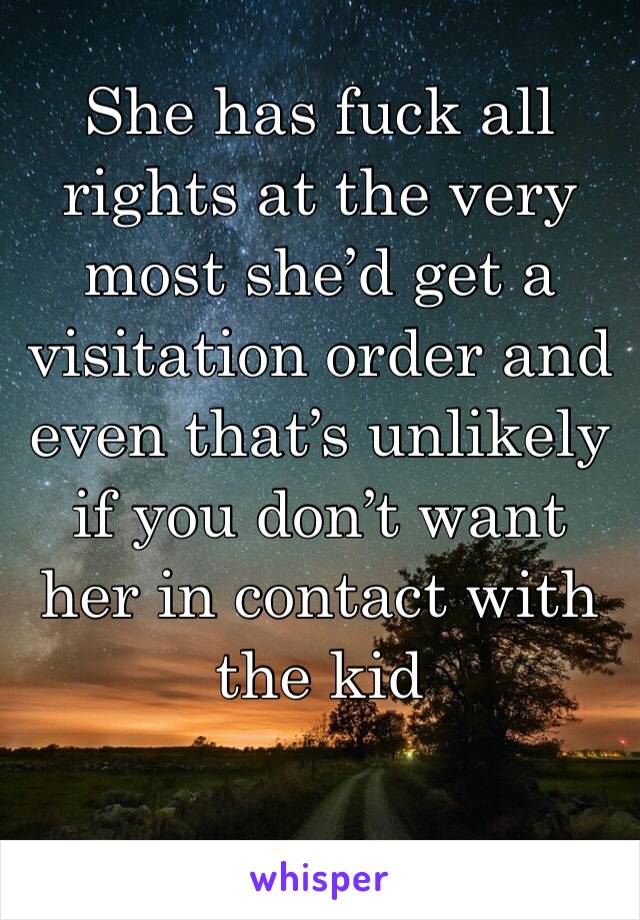 She has fuck all rights at the very most she’d get a visitation order and even that’s unlikely if you don’t want her in contact with the kid