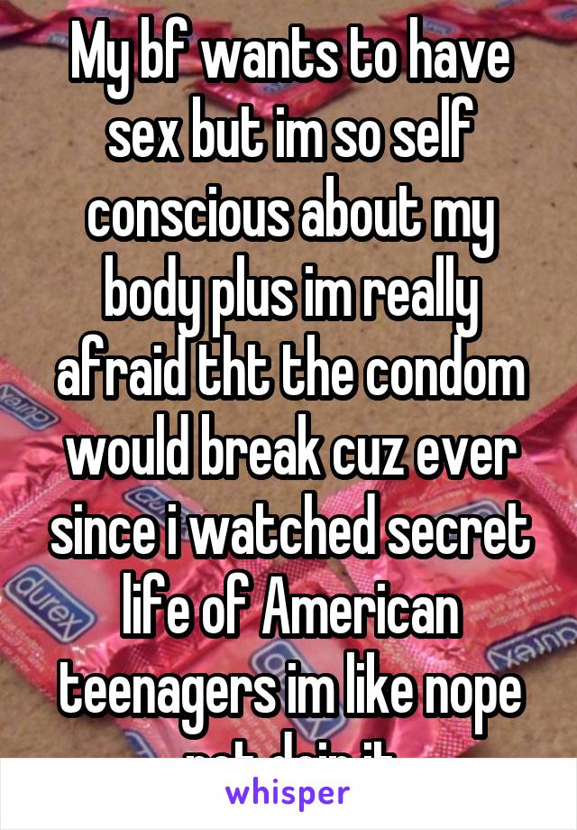 My bf wants to have sex but im so self conscious about my body plus im really afraid tht the condom would break cuz ever since i watched secret life of American teenagers im like nope not doin it