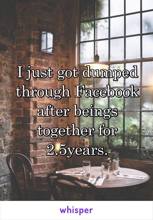 I just got dumped through Facebook after beings together for 2.5years.