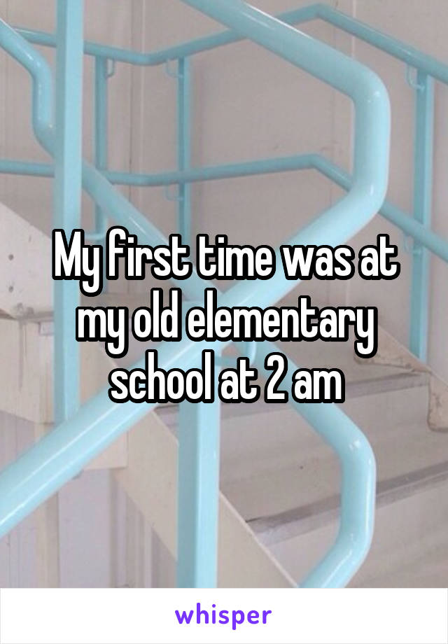 My first time was at my old elementary school at 2 am