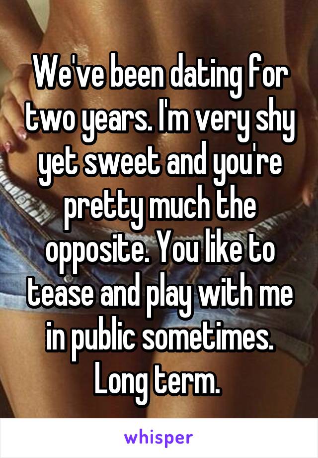 We've been dating for two years. I'm very shy yet sweet and you're pretty much the opposite. You like to tease and play with me in public sometimes. Long term. 