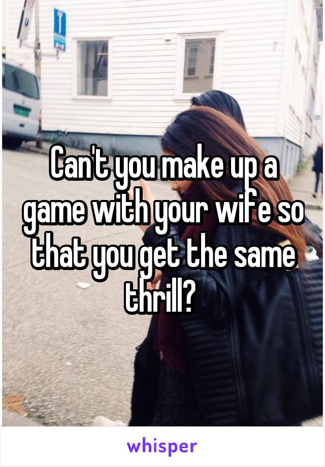 Can't you make up a game with your wife so that you get the same thrill? 