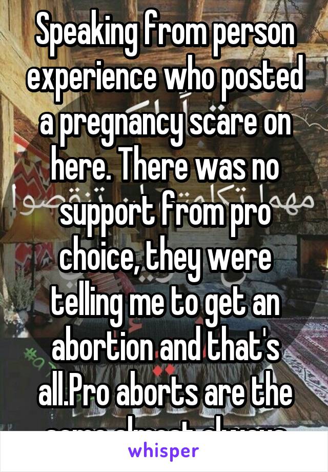 Speaking from person experience who posted a pregnancy scare on here. There was no support from pro choice, they were telling me to get an abortion and that's all.Pro aborts are the same almost always