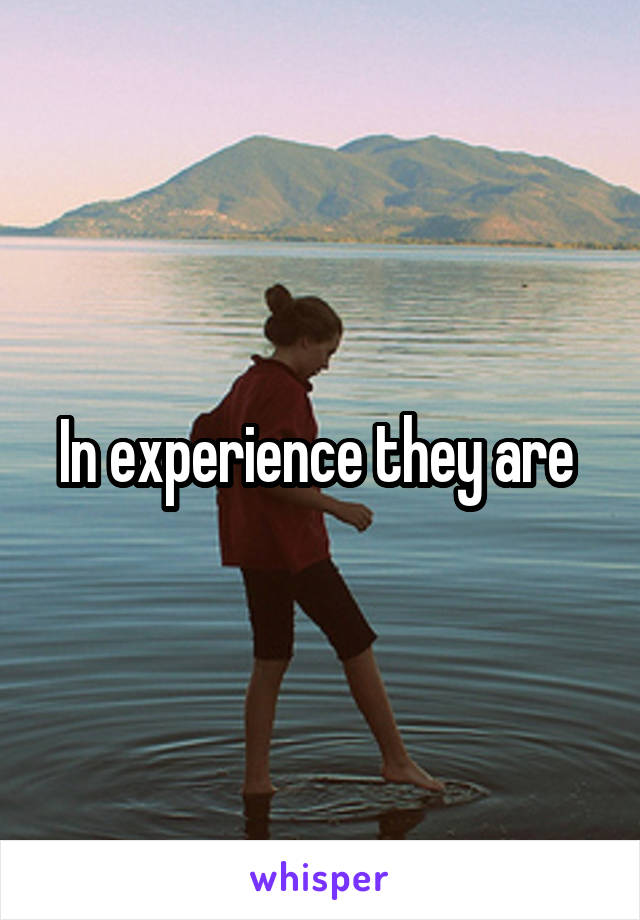 In experience they are 