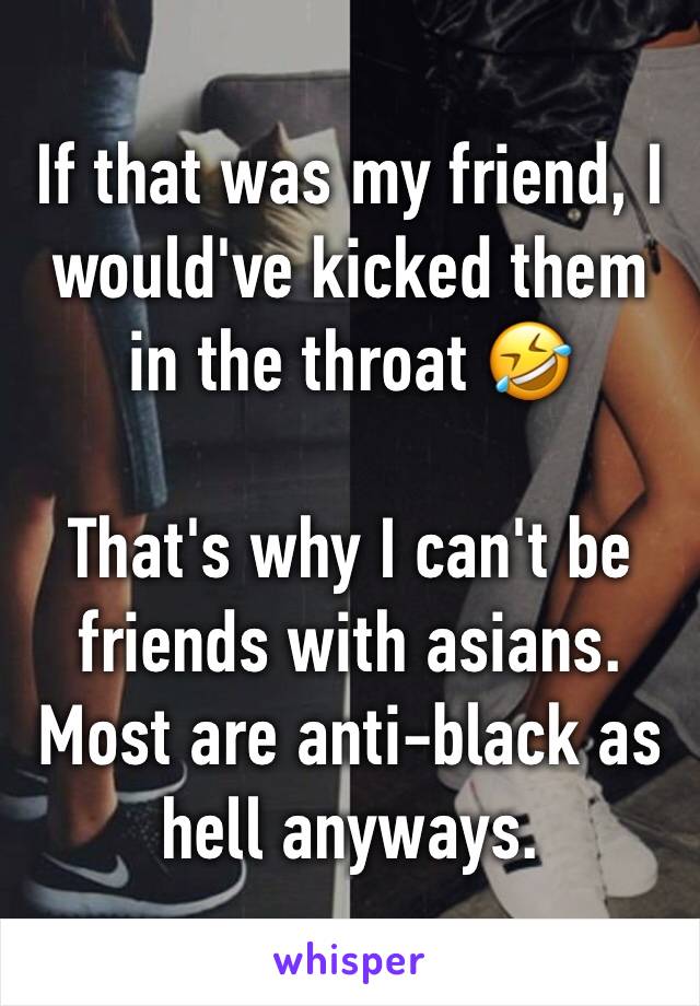 If that was my friend, I would've kicked them in the throat 🤣

That's why I can't be friends with asians. Most are anti-black as hell anyways. 