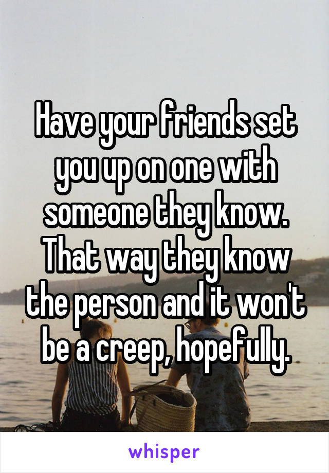 Have your friends set you up on one with someone they know. That way they know the person and it won't be a creep, hopefully.