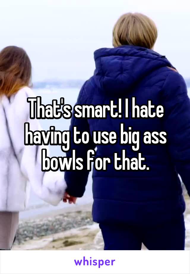 That's smart! I hate having to use big ass bowls for that.