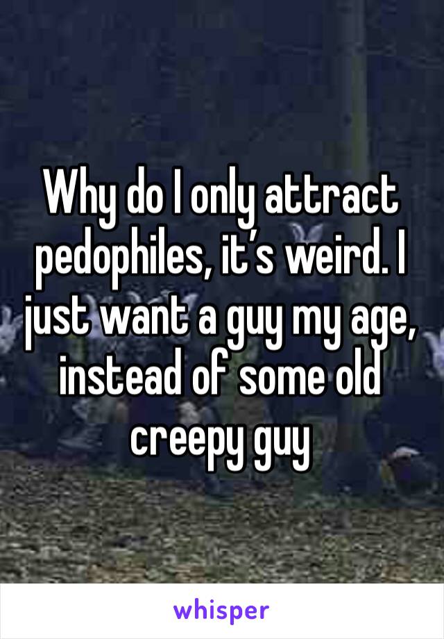 Why do I only attract pedophiles, it’s weird. I just want a guy my age, instead of some old creepy guy 