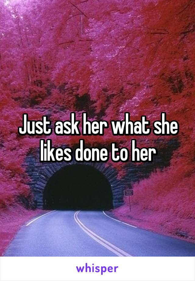 Just ask her what she likes done to her