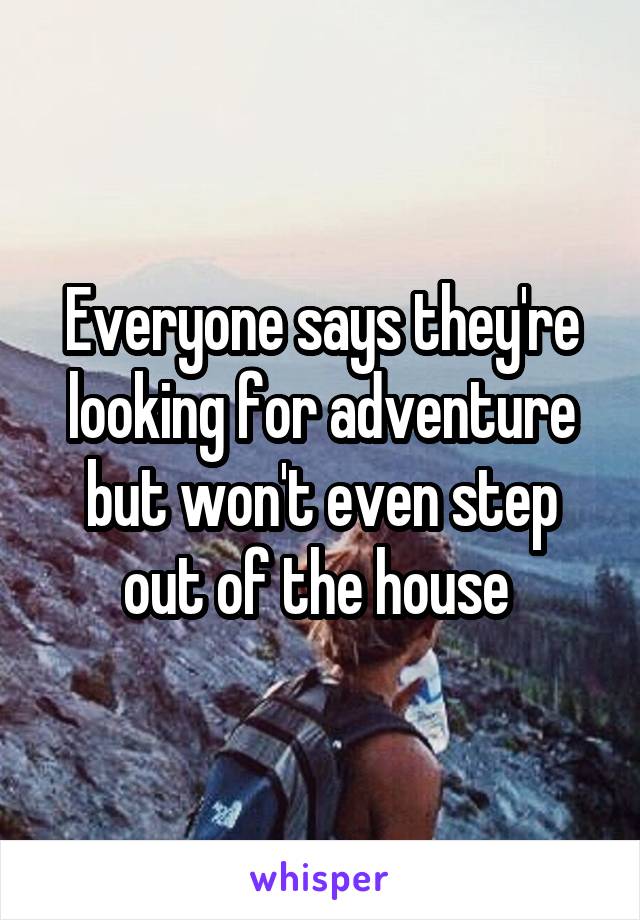 Everyone says they're looking for adventure but won't even step out of the house 