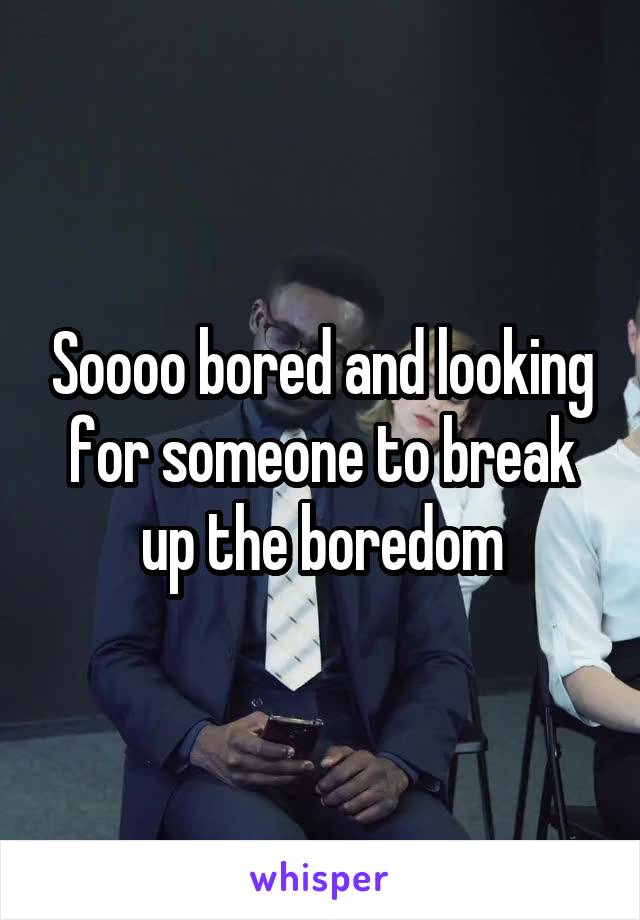 Soooo bored and looking for someone to break up the boredom