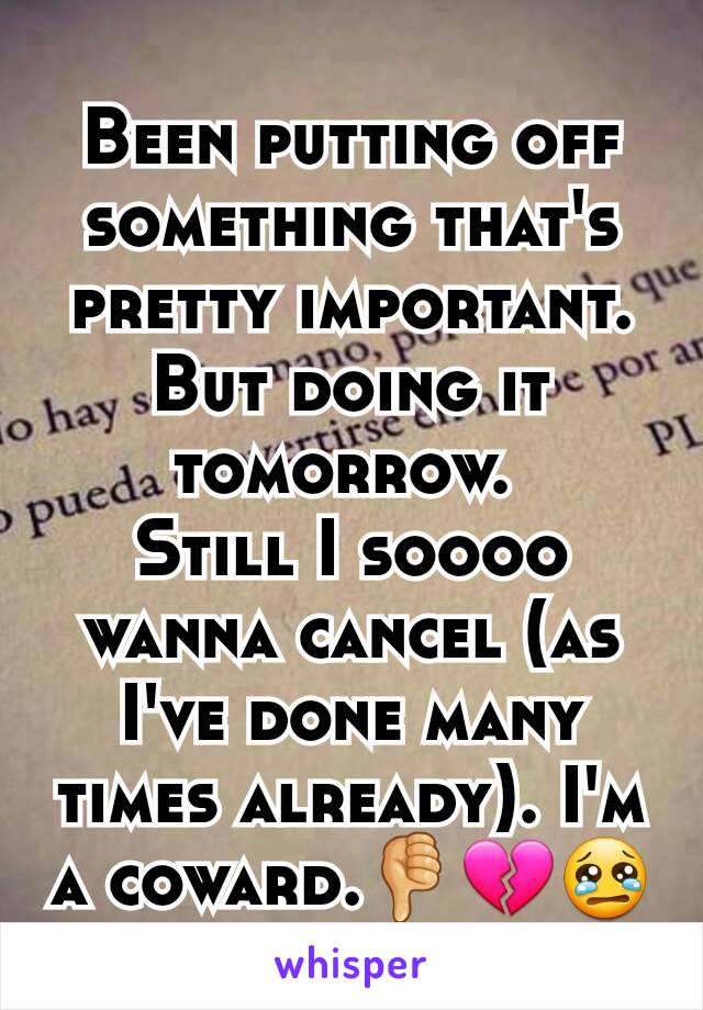 Been putting off something that's pretty important. But doing it tomorrow. 
Still I soooo wanna cancel (as I've done many times already). I'm a coward.👎💔😢